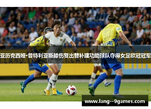 亚历克西娅·普特利亚斯膝伤复出替补建功助球队夺得女足欧冠冠军