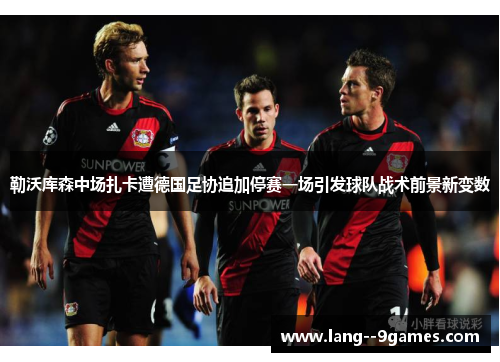 勒沃库森中场扎卡遭德国足协追加停赛一场引发球队战术前景新变数