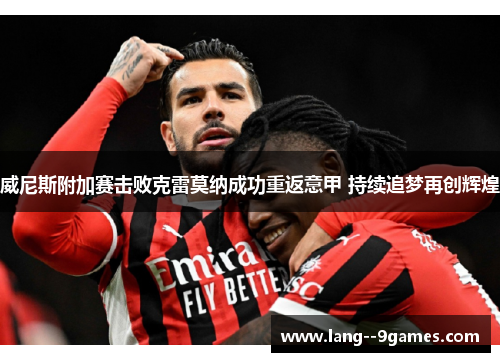 威尼斯附加赛击败克雷莫纳成功重返意甲 持续追梦再创辉煌