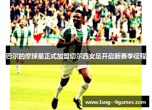 巴尔的摩球星正式加盟切尔西女足开启新赛季征程