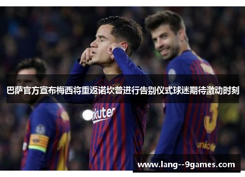 巴萨官方宣布梅西将重返诺坎普进行告别仪式球迷期待激动时刻 巴萨官方宣布梅西将重返诺坎普进行告别仪式球迷期待激动时刻