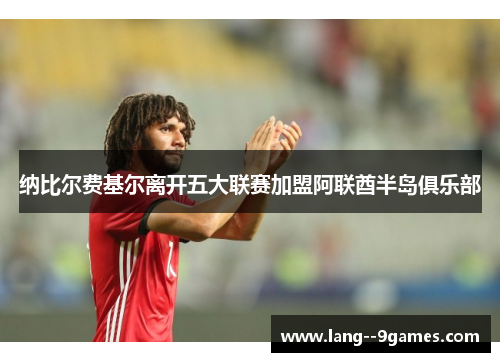 纳比尔费基尔离开五大联赛加盟阿联酋半岛俱乐部