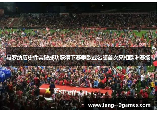 赫罗纳历史性突破成功获得下赛季欧战名额首次亮相欧洲赛场