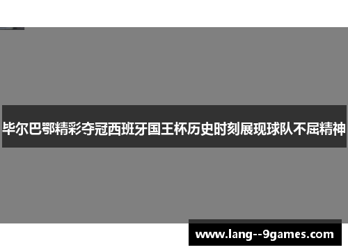 毕尔巴鄂精彩夺冠西班牙国王杯历史时刻展现球队不屈精神