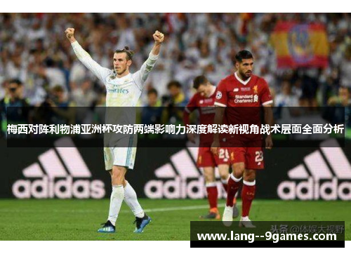梅西对阵利物浦亚洲杯攻防两端影响力深度解读新视角战术层面全面分析