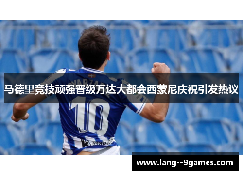 马德里竞技顽强晋级万达大都会西蒙尼庆祝引发热议